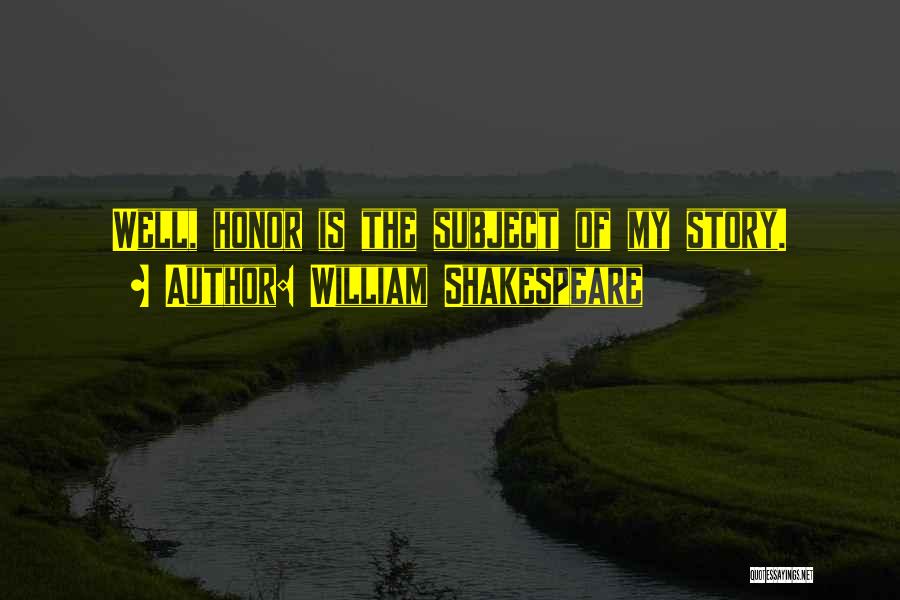 William Shakespeare Quotes: Well, Honor Is The Subject Of My Story.