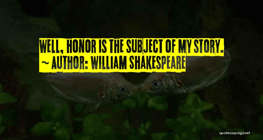 William Shakespeare Quotes: Well, Honor Is The Subject Of My Story.