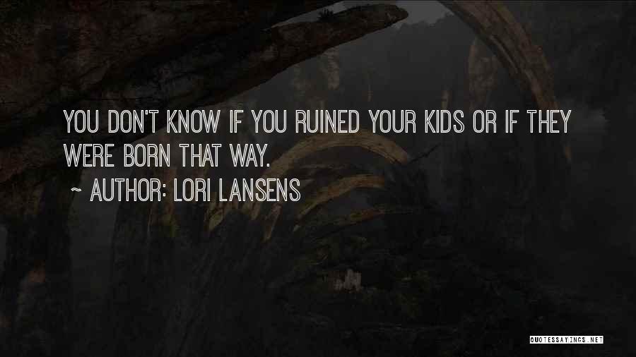 Lori Lansens Quotes: You Don't Know If You Ruined Your Kids Or If They Were Born That Way.