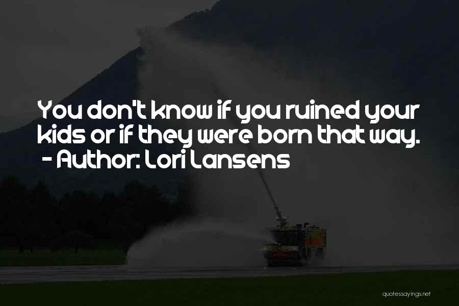 Lori Lansens Quotes: You Don't Know If You Ruined Your Kids Or If They Were Born That Way.