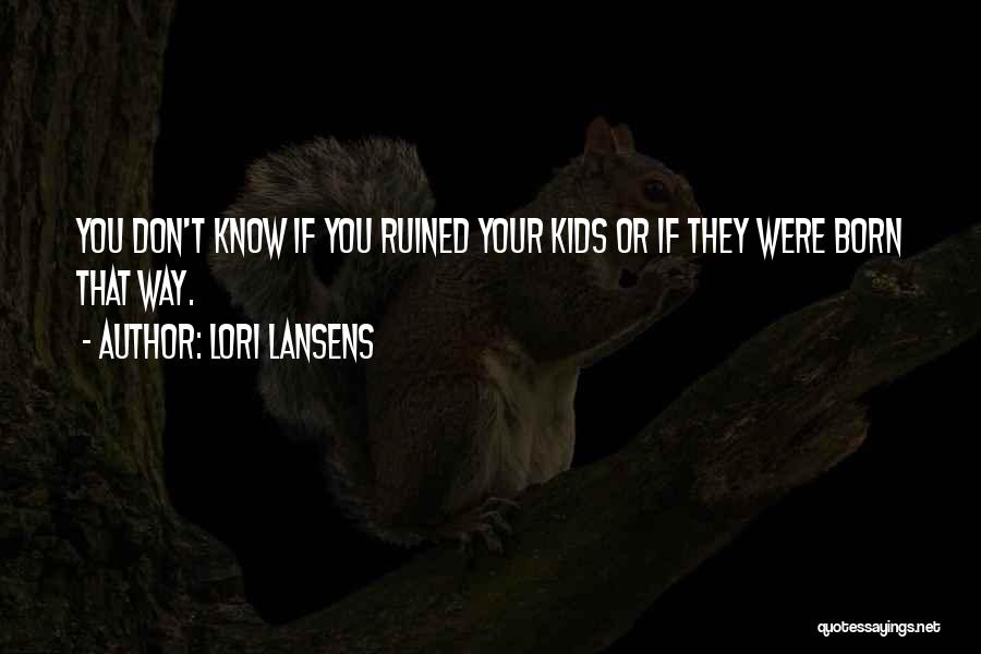 Lori Lansens Quotes: You Don't Know If You Ruined Your Kids Or If They Were Born That Way.