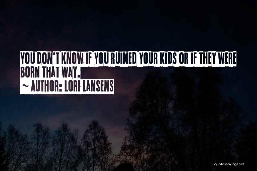 Lori Lansens Quotes: You Don't Know If You Ruined Your Kids Or If They Were Born That Way.