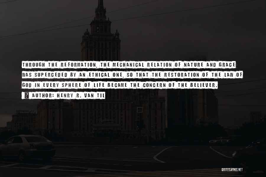 Henry R. Van Til Quotes: Through The Reformation, The Mechanical Relation Of Nature And Grace Was Superceded By An Ethical One, So That The Restoration