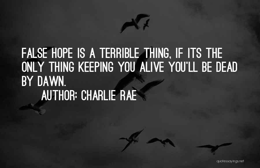 Charlie Rae Quotes: False Hope Is A Terrible Thing, If Its The Only Thing Keeping You Alive You'll Be Dead By Dawn.