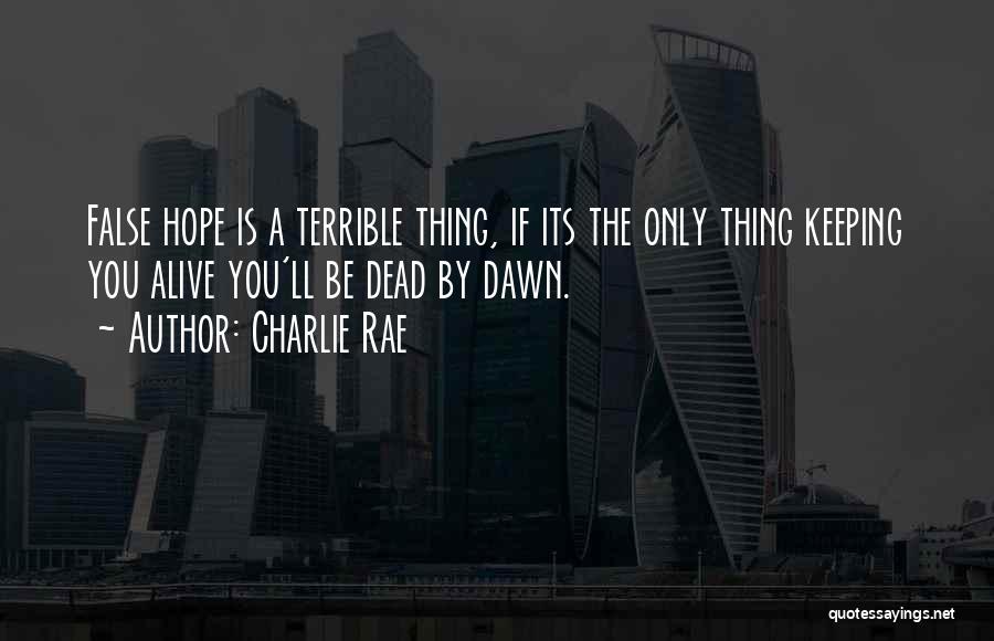 Charlie Rae Quotes: False Hope Is A Terrible Thing, If Its The Only Thing Keeping You Alive You'll Be Dead By Dawn.