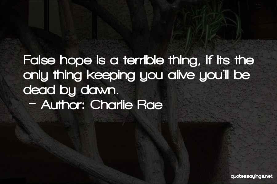 Charlie Rae Quotes: False Hope Is A Terrible Thing, If Its The Only Thing Keeping You Alive You'll Be Dead By Dawn.