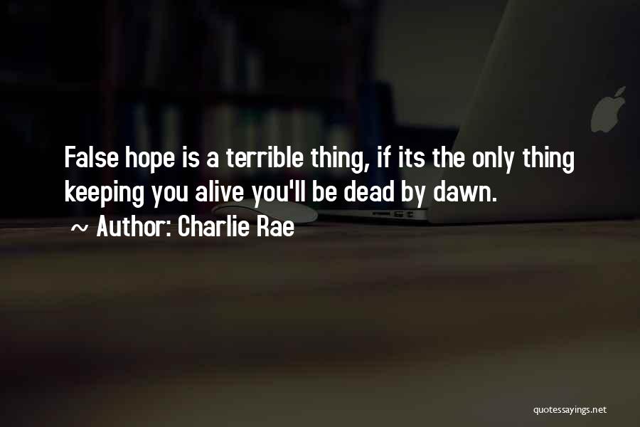 Charlie Rae Quotes: False Hope Is A Terrible Thing, If Its The Only Thing Keeping You Alive You'll Be Dead By Dawn.