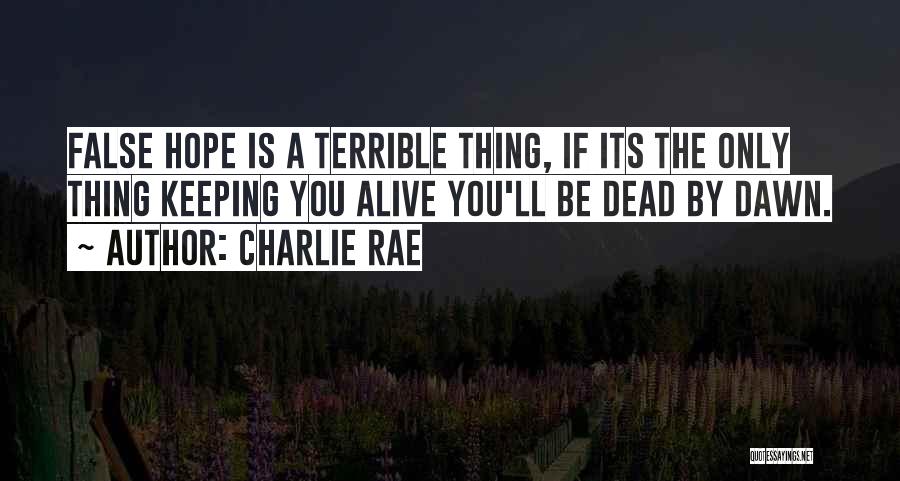 Charlie Rae Quotes: False Hope Is A Terrible Thing, If Its The Only Thing Keeping You Alive You'll Be Dead By Dawn.