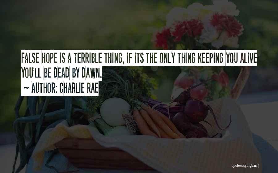 Charlie Rae Quotes: False Hope Is A Terrible Thing, If Its The Only Thing Keeping You Alive You'll Be Dead By Dawn.