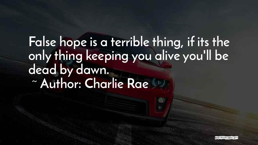 Charlie Rae Quotes: False Hope Is A Terrible Thing, If Its The Only Thing Keeping You Alive You'll Be Dead By Dawn.