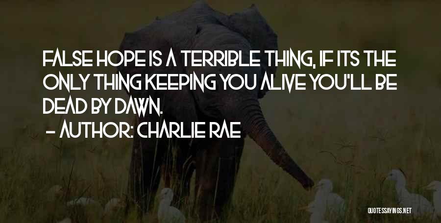 Charlie Rae Quotes: False Hope Is A Terrible Thing, If Its The Only Thing Keeping You Alive You'll Be Dead By Dawn.