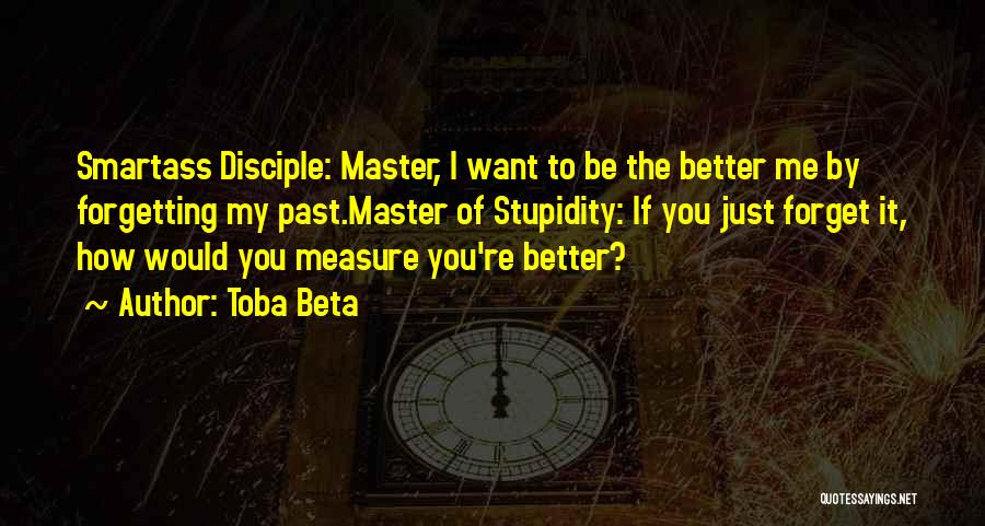 Toba Beta Quotes: Smartass Disciple: Master, I Want To Be The Better Me By Forgetting My Past.master Of Stupidity: If You Just Forget