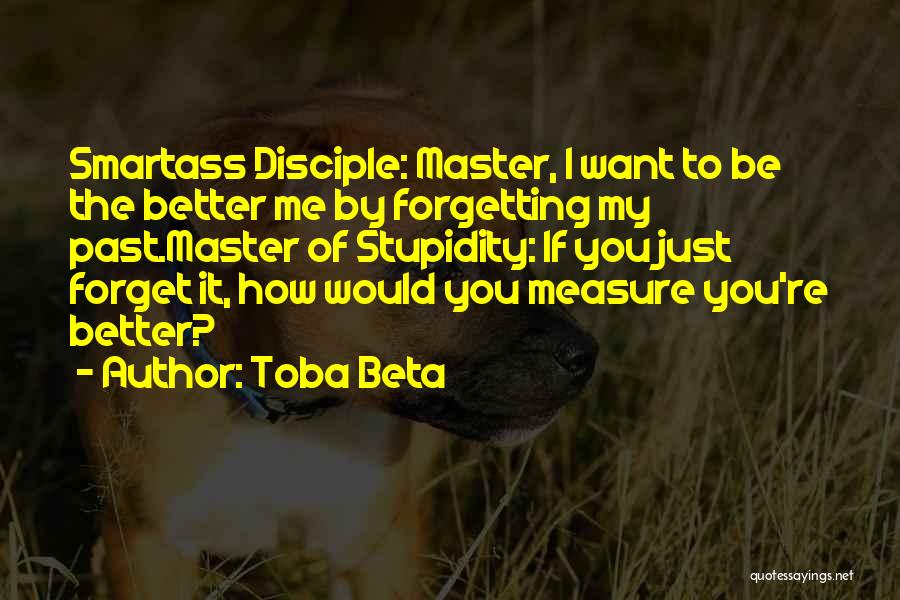 Toba Beta Quotes: Smartass Disciple: Master, I Want To Be The Better Me By Forgetting My Past.master Of Stupidity: If You Just Forget