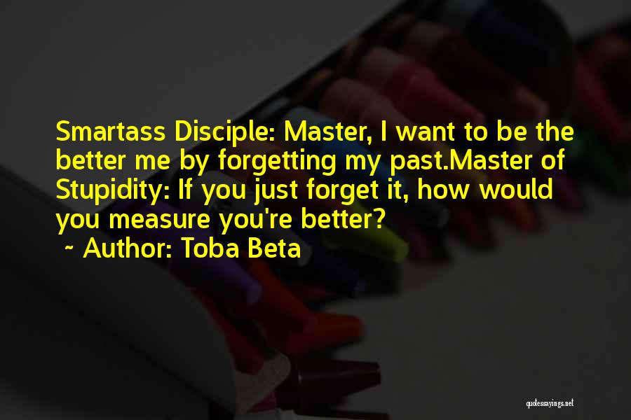 Toba Beta Quotes: Smartass Disciple: Master, I Want To Be The Better Me By Forgetting My Past.master Of Stupidity: If You Just Forget