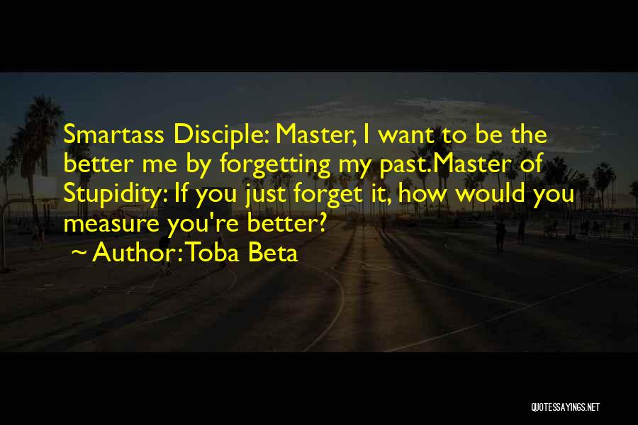 Toba Beta Quotes: Smartass Disciple: Master, I Want To Be The Better Me By Forgetting My Past.master Of Stupidity: If You Just Forget