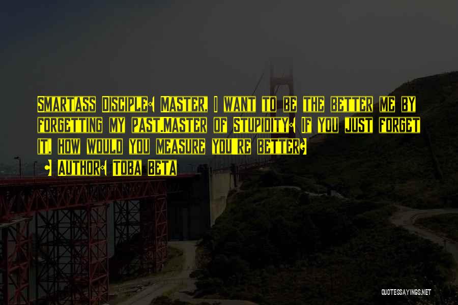 Toba Beta Quotes: Smartass Disciple: Master, I Want To Be The Better Me By Forgetting My Past.master Of Stupidity: If You Just Forget