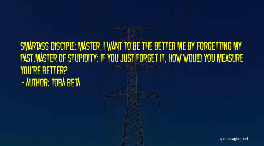 Toba Beta Quotes: Smartass Disciple: Master, I Want To Be The Better Me By Forgetting My Past.master Of Stupidity: If You Just Forget