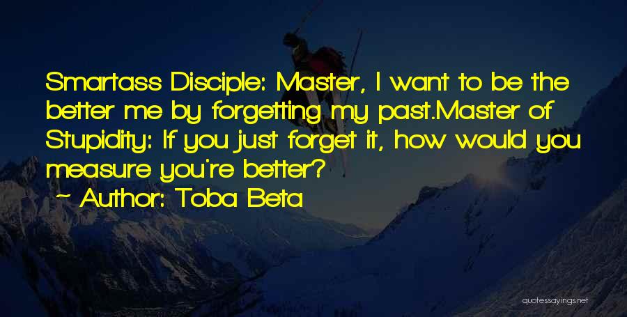 Toba Beta Quotes: Smartass Disciple: Master, I Want To Be The Better Me By Forgetting My Past.master Of Stupidity: If You Just Forget