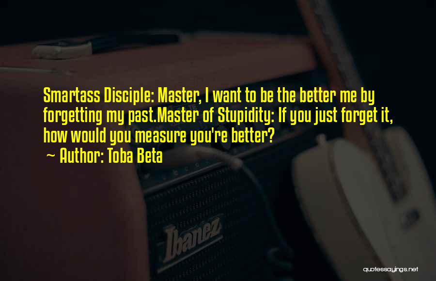 Toba Beta Quotes: Smartass Disciple: Master, I Want To Be The Better Me By Forgetting My Past.master Of Stupidity: If You Just Forget