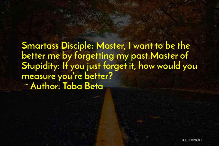 Toba Beta Quotes: Smartass Disciple: Master, I Want To Be The Better Me By Forgetting My Past.master Of Stupidity: If You Just Forget