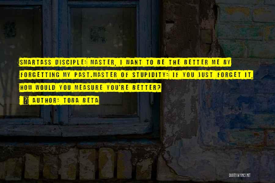 Toba Beta Quotes: Smartass Disciple: Master, I Want To Be The Better Me By Forgetting My Past.master Of Stupidity: If You Just Forget