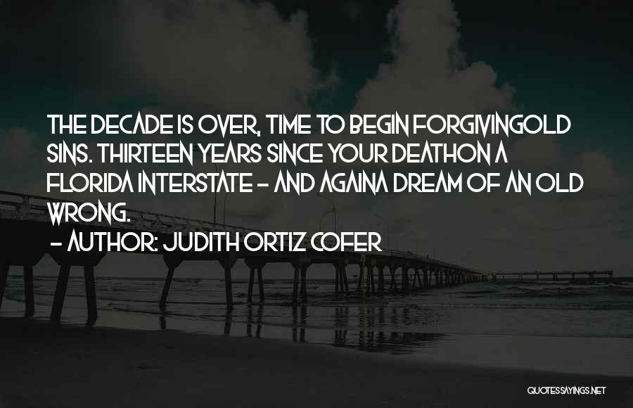 Judith Ortiz Cofer Quotes: The Decade Is Over, Time To Begin Forgivingold Sins. Thirteen Years Since Your Deathon A Florida Interstate - And Againa