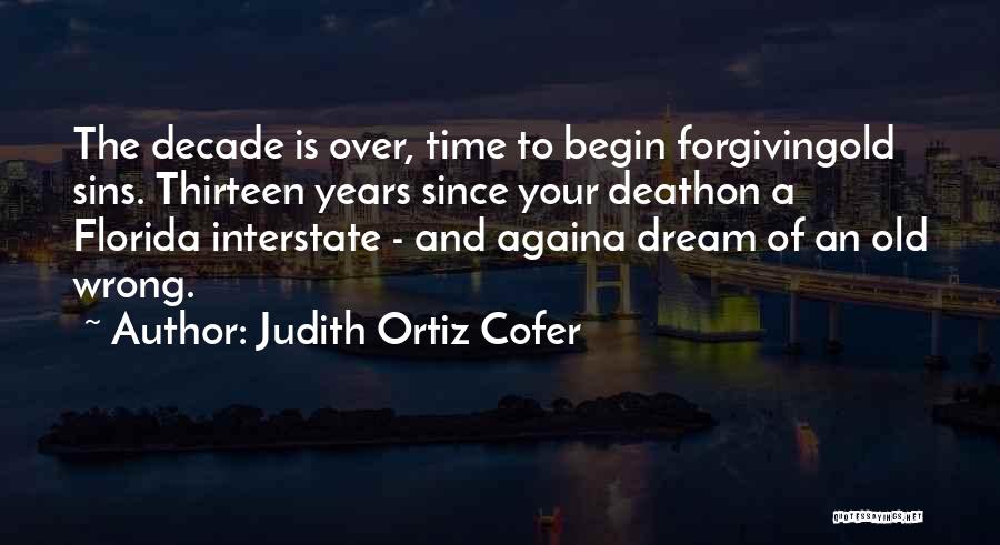 Judith Ortiz Cofer Quotes: The Decade Is Over, Time To Begin Forgivingold Sins. Thirteen Years Since Your Deathon A Florida Interstate - And Againa