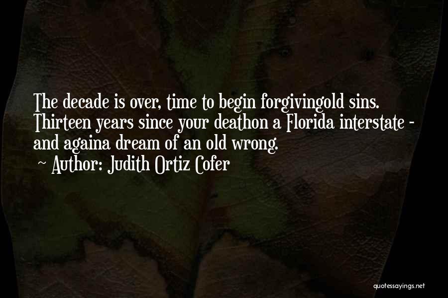 Judith Ortiz Cofer Quotes: The Decade Is Over, Time To Begin Forgivingold Sins. Thirteen Years Since Your Deathon A Florida Interstate - And Againa