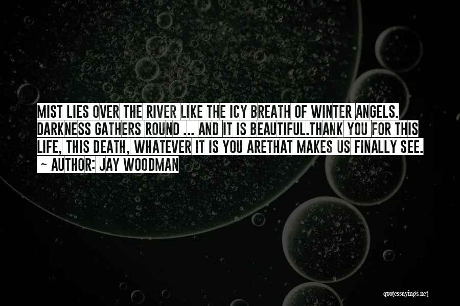 Jay Woodman Quotes: Mist Lies Over The River Like The Icy Breath Of Winter Angels. Darkness Gathers Round ... And It Is Beautiful.thank