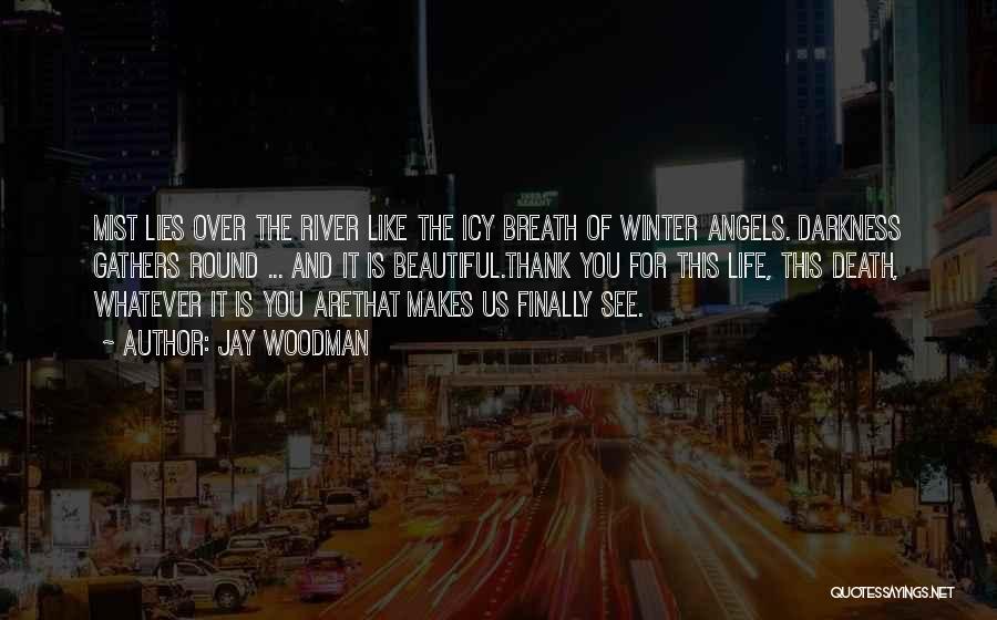 Jay Woodman Quotes: Mist Lies Over The River Like The Icy Breath Of Winter Angels. Darkness Gathers Round ... And It Is Beautiful.thank