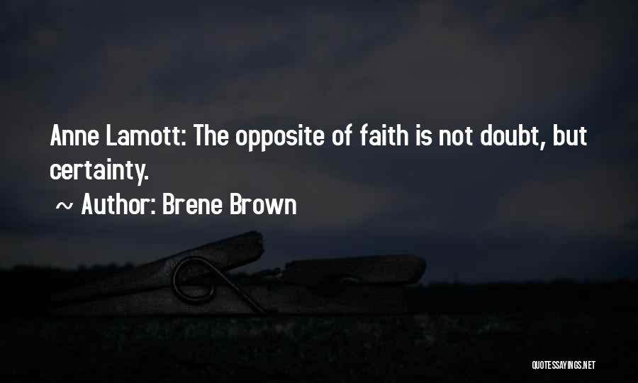 Brene Brown Quotes: Anne Lamott: The Opposite Of Faith Is Not Doubt, But Certainty.
