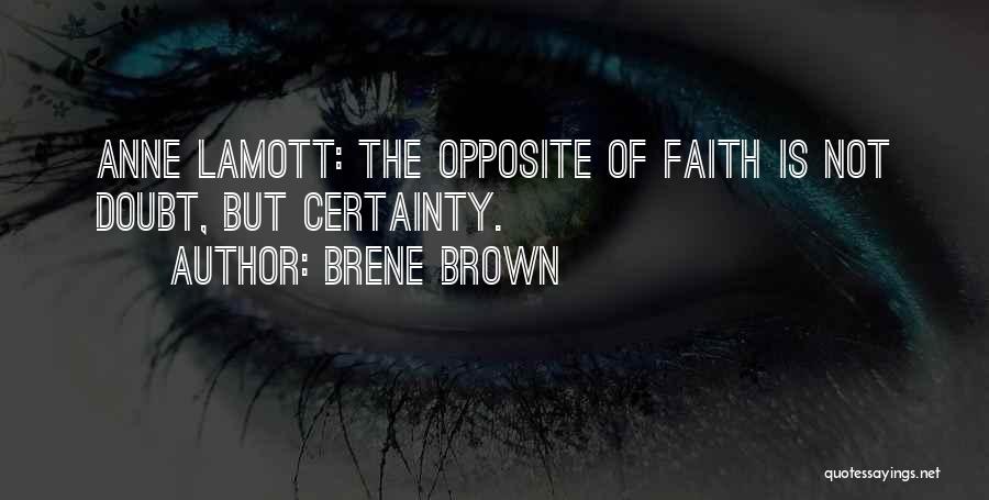 Brene Brown Quotes: Anne Lamott: The Opposite Of Faith Is Not Doubt, But Certainty.