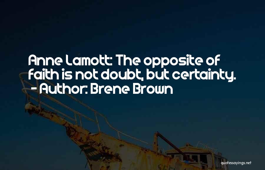 Brene Brown Quotes: Anne Lamott: The Opposite Of Faith Is Not Doubt, But Certainty.