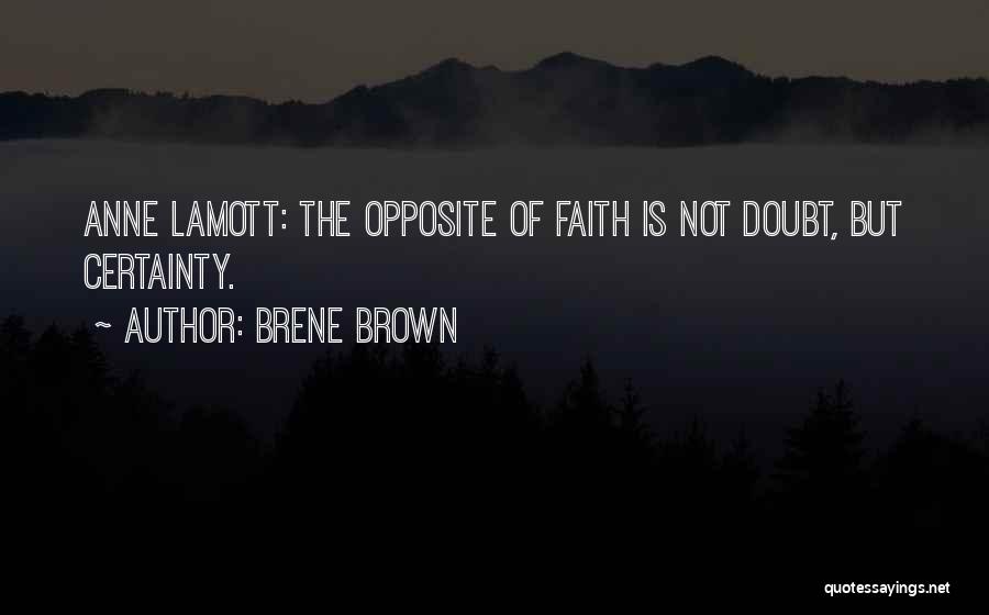 Brene Brown Quotes: Anne Lamott: The Opposite Of Faith Is Not Doubt, But Certainty.