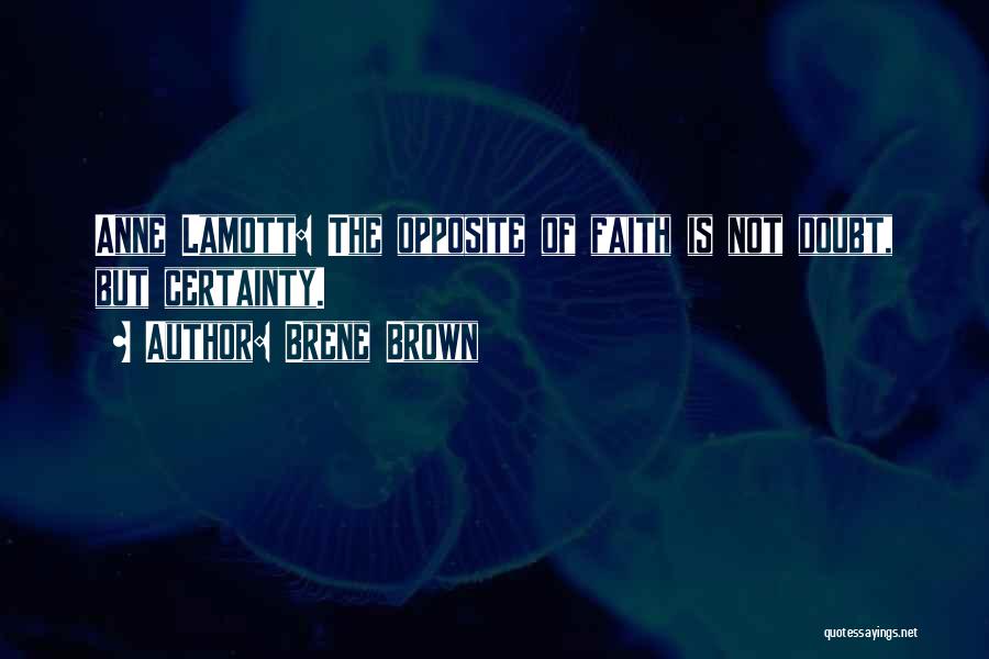 Brene Brown Quotes: Anne Lamott: The Opposite Of Faith Is Not Doubt, But Certainty.