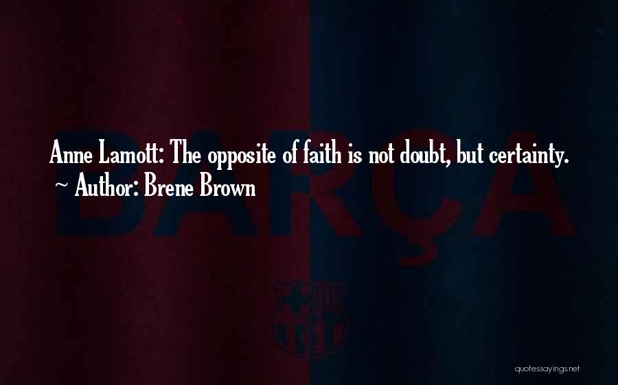 Brene Brown Quotes: Anne Lamott: The Opposite Of Faith Is Not Doubt, But Certainty.