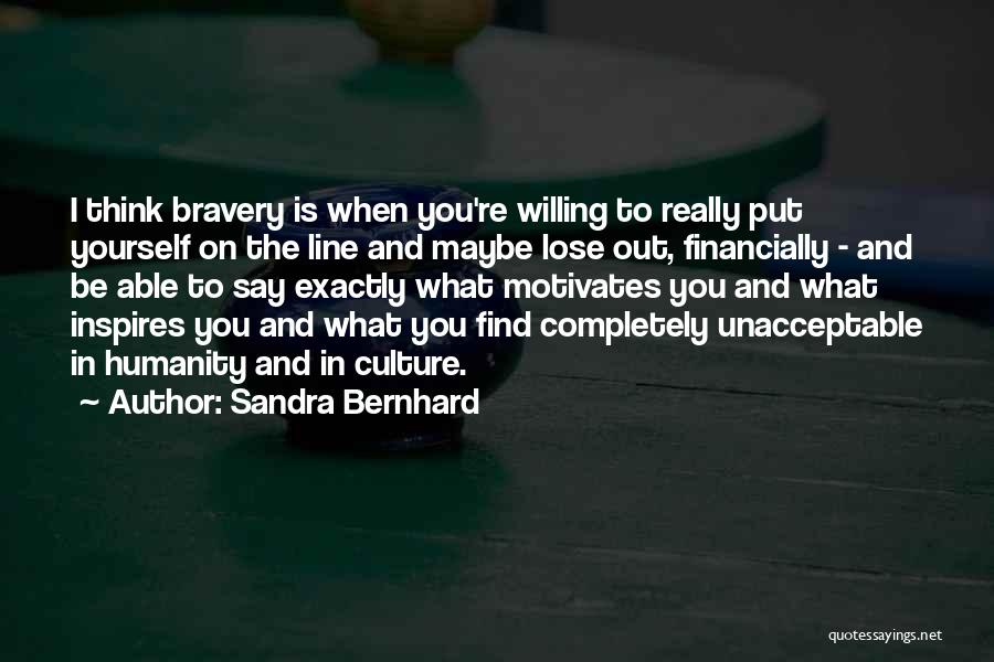Sandra Bernhard Quotes: I Think Bravery Is When You're Willing To Really Put Yourself On The Line And Maybe Lose Out, Financially -