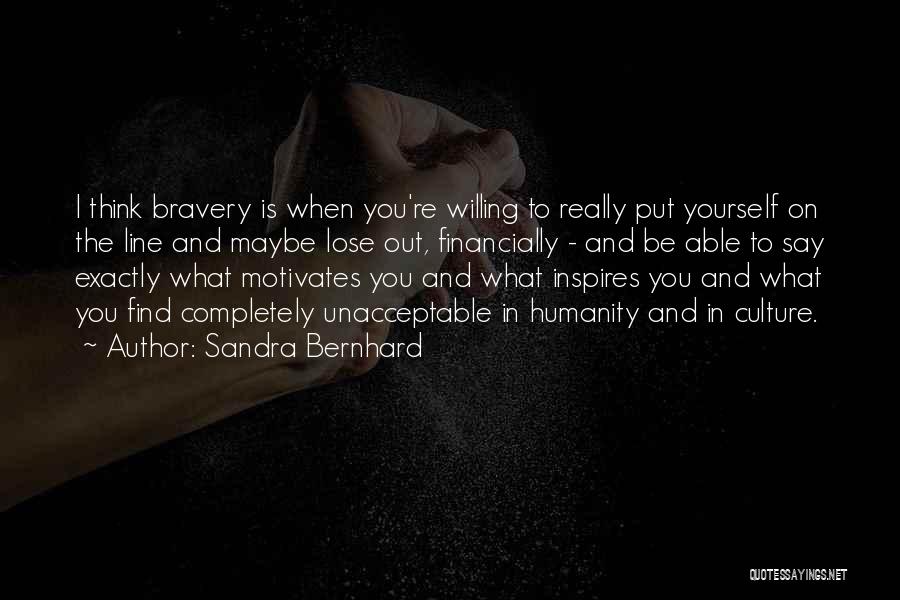 Sandra Bernhard Quotes: I Think Bravery Is When You're Willing To Really Put Yourself On The Line And Maybe Lose Out, Financially -