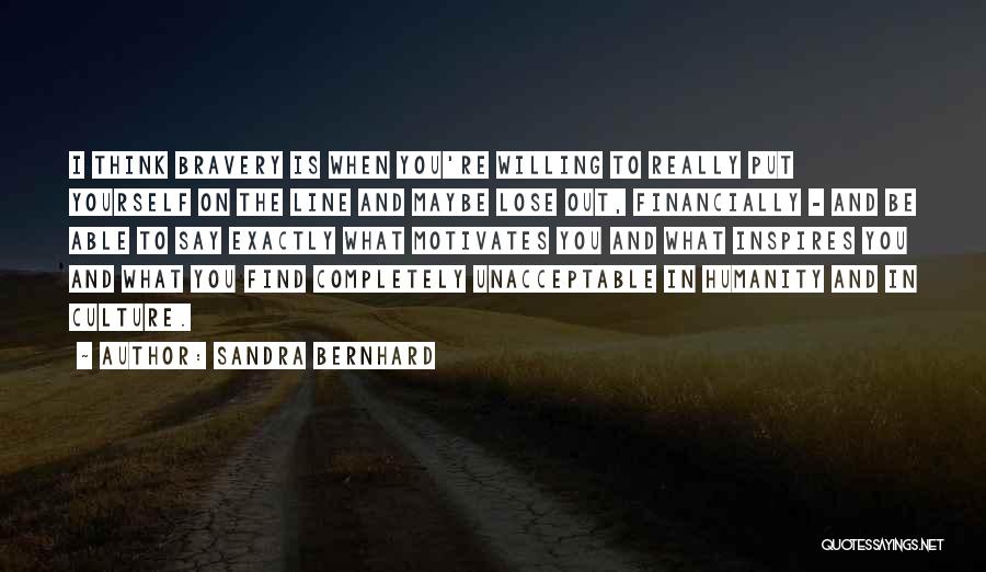 Sandra Bernhard Quotes: I Think Bravery Is When You're Willing To Really Put Yourself On The Line And Maybe Lose Out, Financially -