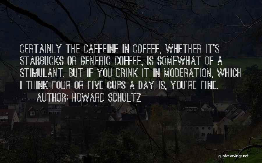 Howard Schultz Quotes: Certainly The Caffeine In Coffee, Whether It's Starbucks Or Generic Coffee, Is Somewhat Of A Stimulant. But If You Drink