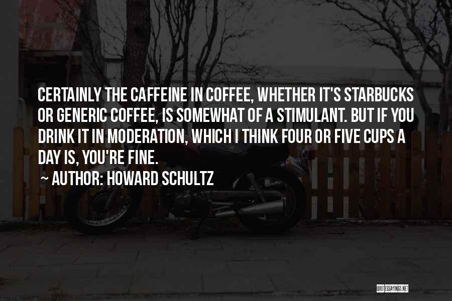 Howard Schultz Quotes: Certainly The Caffeine In Coffee, Whether It's Starbucks Or Generic Coffee, Is Somewhat Of A Stimulant. But If You Drink