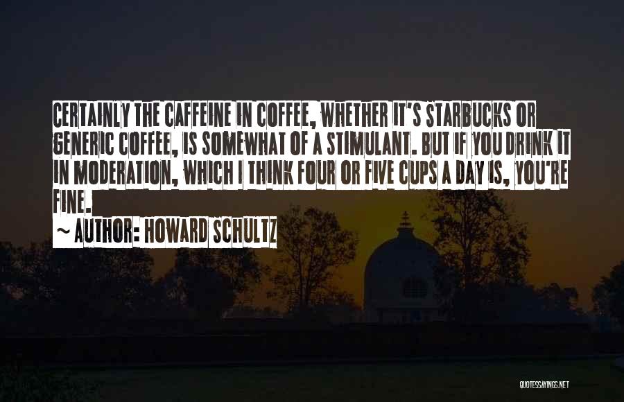 Howard Schultz Quotes: Certainly The Caffeine In Coffee, Whether It's Starbucks Or Generic Coffee, Is Somewhat Of A Stimulant. But If You Drink