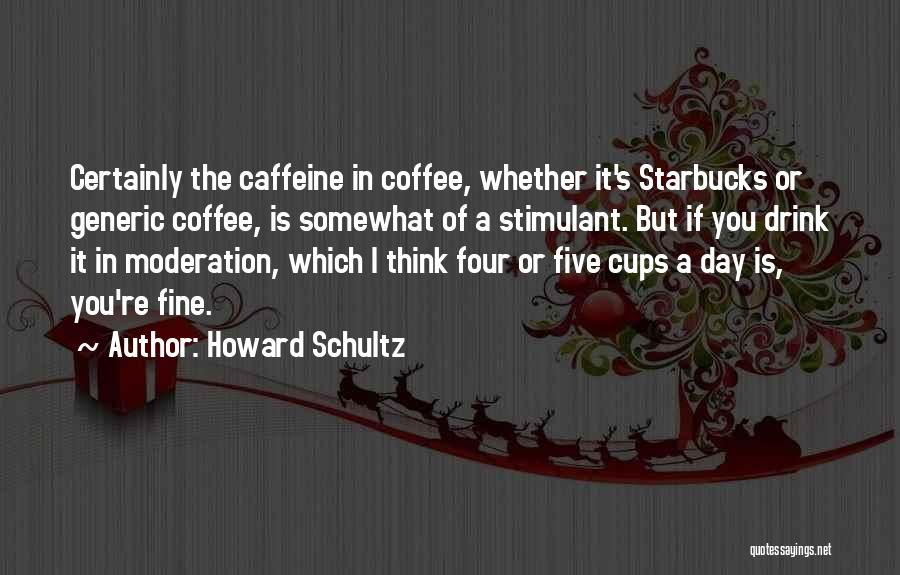 Howard Schultz Quotes: Certainly The Caffeine In Coffee, Whether It's Starbucks Or Generic Coffee, Is Somewhat Of A Stimulant. But If You Drink