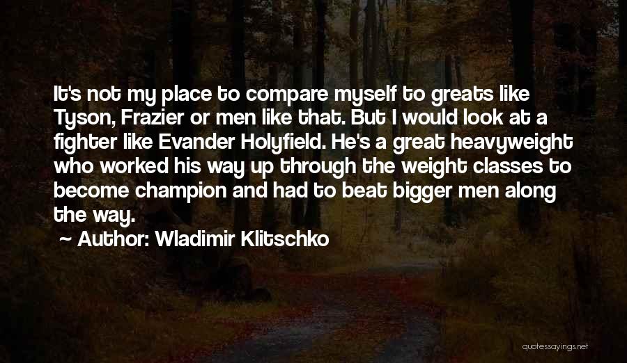 Wladimir Klitschko Quotes: It's Not My Place To Compare Myself To Greats Like Tyson, Frazier Or Men Like That. But I Would Look