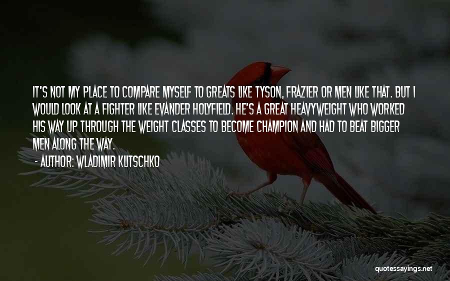 Wladimir Klitschko Quotes: It's Not My Place To Compare Myself To Greats Like Tyson, Frazier Or Men Like That. But I Would Look