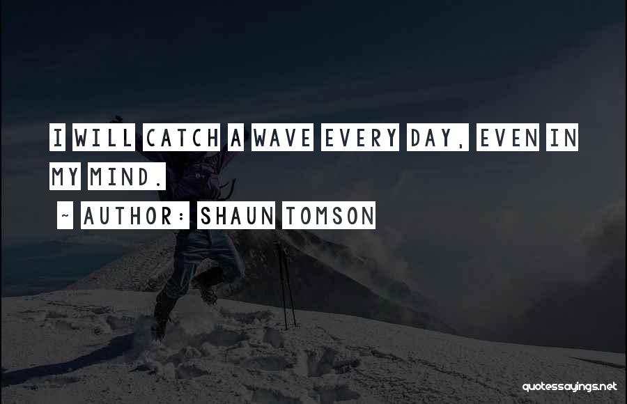 Shaun Tomson Quotes: I Will Catch A Wave Every Day, Even In My Mind.