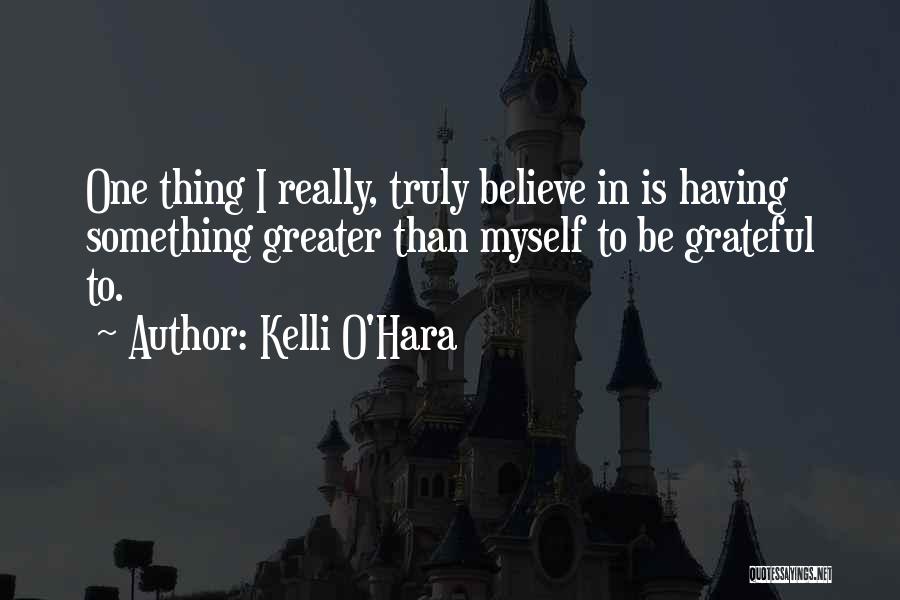 Kelli O'Hara Quotes: One Thing I Really, Truly Believe In Is Having Something Greater Than Myself To Be Grateful To.