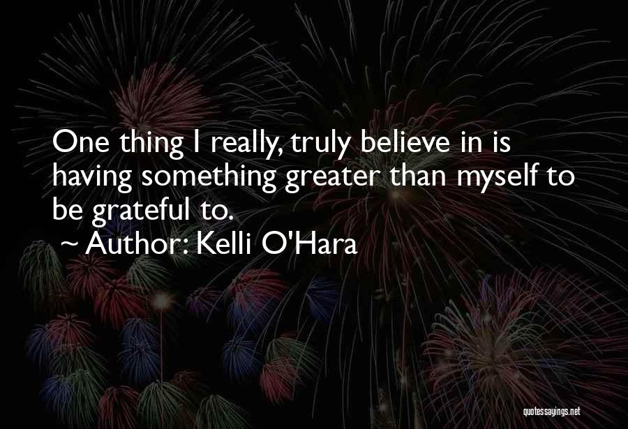 Kelli O'Hara Quotes: One Thing I Really, Truly Believe In Is Having Something Greater Than Myself To Be Grateful To.
