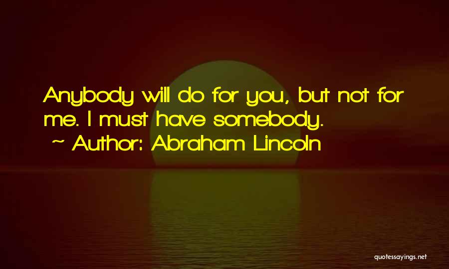 Abraham Lincoln Quotes: Anybody Will Do For You, But Not For Me. I Must Have Somebody.