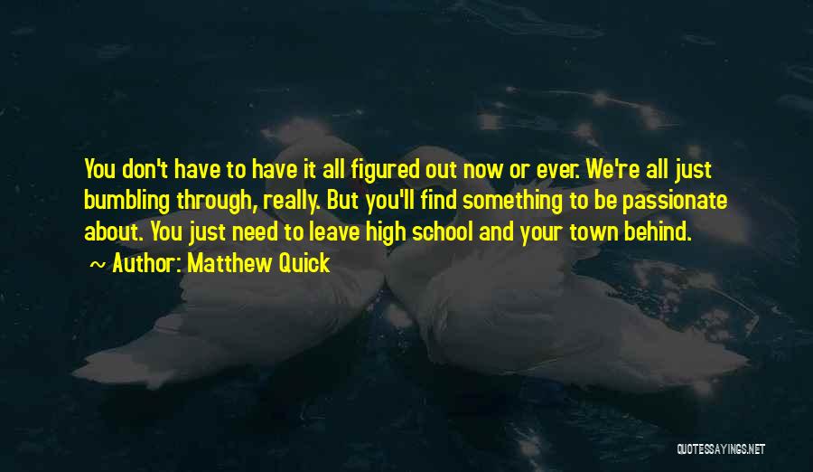 Matthew Quick Quotes: You Don't Have To Have It All Figured Out Now Or Ever. We're All Just Bumbling Through, Really. But You'll